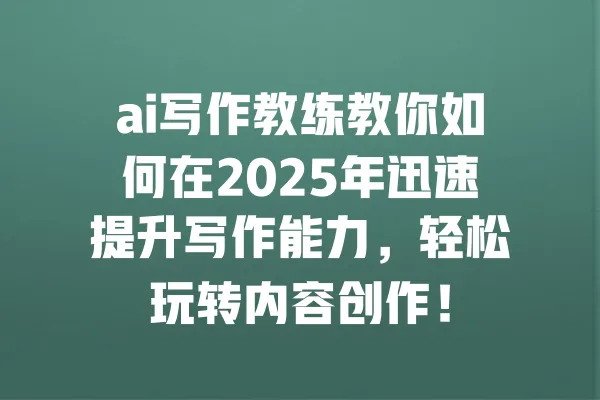 ai写作教练教你如何在2025年迅速提升写作能力,轻松玩转内容创作! 一