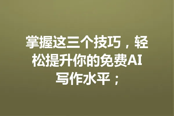 掌握这三个技巧，轻松提升你的免费AI写作水平； 一