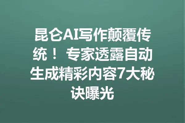 昆仑AI写作颠覆传统！ 专家透露自动生成精彩内容7大秘诀曝光 一