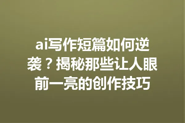 ai写作短篇如何逆袭？揭秘那些让人眼前一亮的创作技巧 一