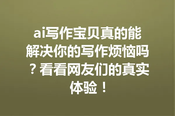 ai写作宝贝真的能解决你的写作烦恼吗？看看网友们的真实体验！ 一