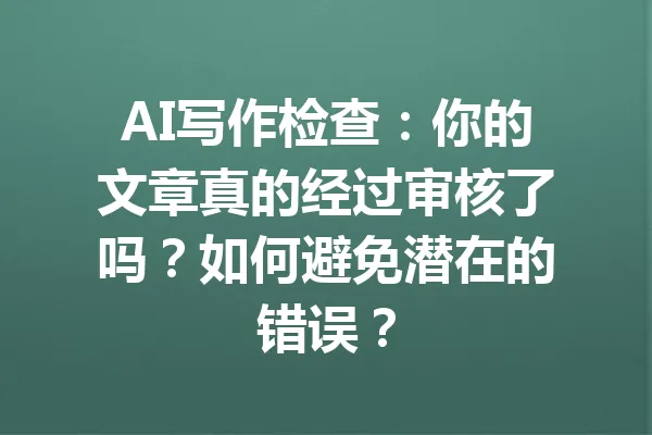AI写作检查：你的文章真的经过审核了吗？如何避免潜在的错误？ 一