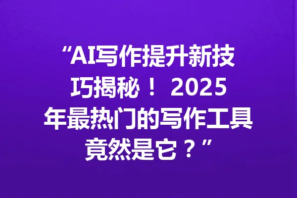 “AI写作提升新技巧揭秘！ 2025年最热门的写作工具竟然是它？” 一