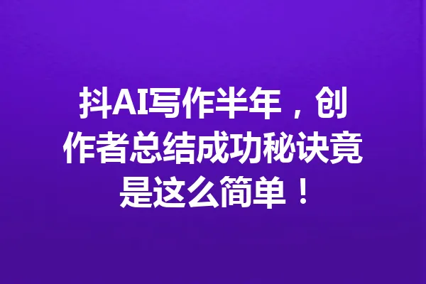 抖AI写作半年，创作者总结成功秘诀竟是这么简单！ 一