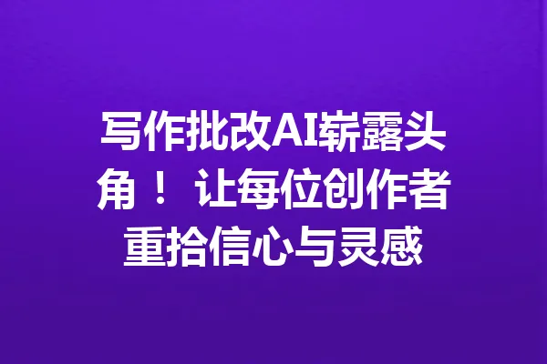 写作批改AI崭露头角！ 让每位创作者重拾信心与灵感 一