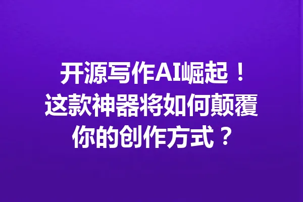开源写作AI崛起！这款神器将如何颠覆你的创作方式？ 一