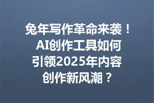 兔年写作革命来袭! AI创作工具如何引领2025年内容创作新风潮? 一