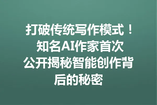 打破传统写作模式！ 知名AI作家首次公开揭秘智能创作背后的秘密 一