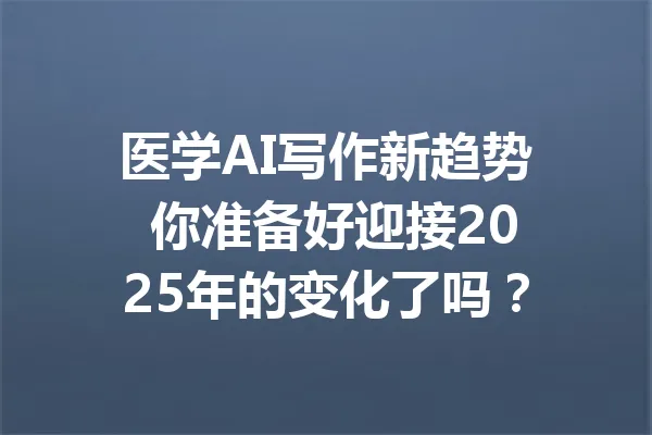 医学AI写作新趋势 你准备好迎接2025年的变化了吗？ 一