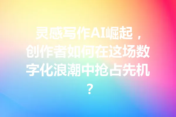 灵感写作AI崛起,创作者如何在这场数字化浪潮中抢占先机? 一