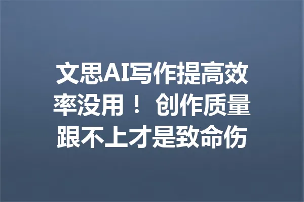 文思AI写作提高效率没用！ 创作质量跟不上才是致命伤 一