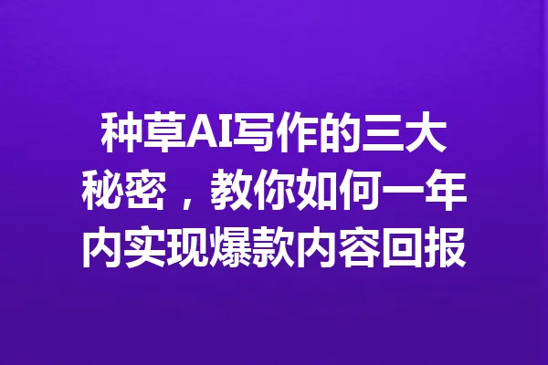 种草AI写作的三大秘密,教你如何一年内实现爆款内容回报 一