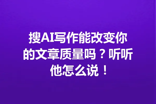 搜AI写作能改变你的文章质量吗？听听他怎么说！ 一