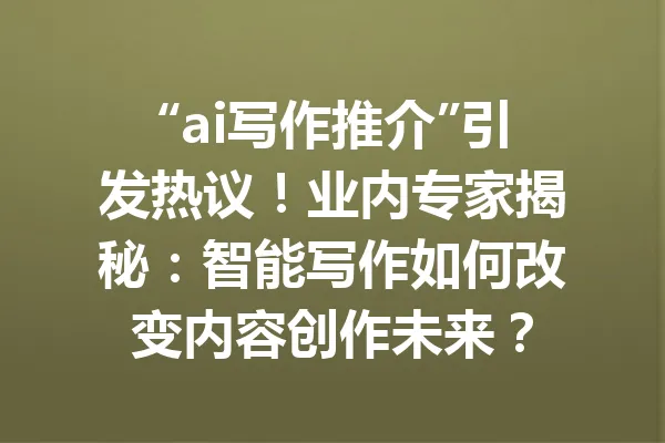 “ai写作推介”引发热议!业内专家揭秘:智能写作如何改变内容创作未来? 一