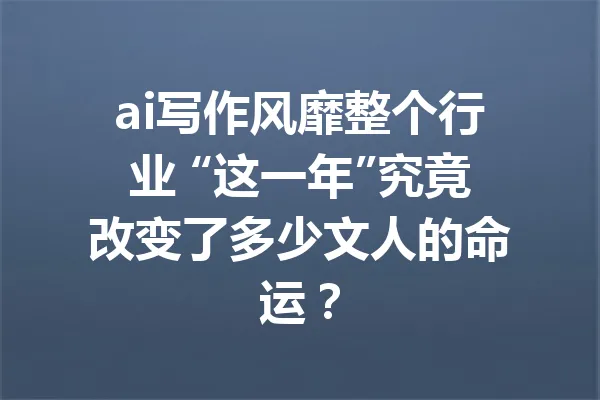 ai写作风靡整个行业 “这一年”究竟改变了多少文人的命运？ 一