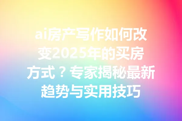 ai房产写作如何改变2025年的买房方式？专家揭秘最新趋势与实用技巧 一