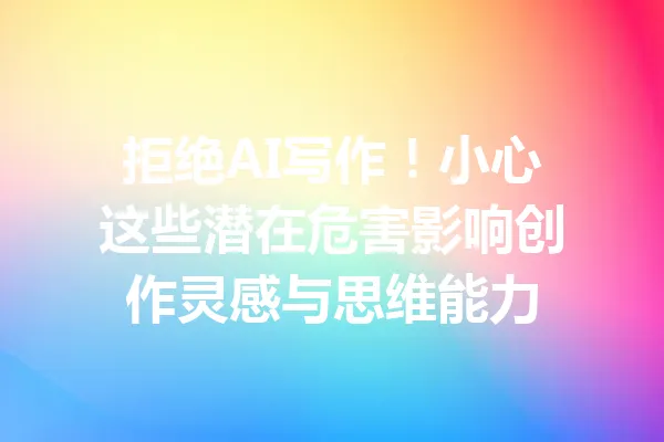 拒绝AI写作!小心这些潜在危害影响创作灵感与思维能力 一