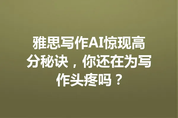 雅思写作AI惊现高分秘诀，你还在为写作头疼吗？ 一