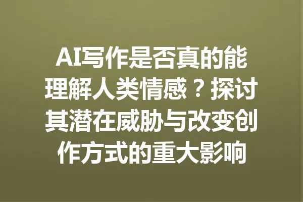 AI写作是否真的能理解人类情感？探讨其潜在威胁与改变创作方式的重大影响 一
