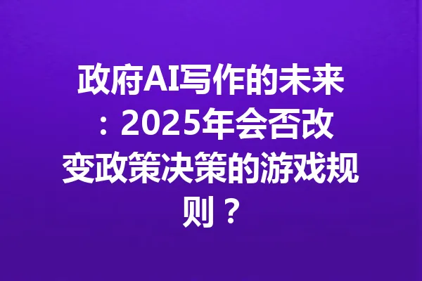 政府AI写作的未来：2025年会否改变政策决策的游戏规则？ 一
