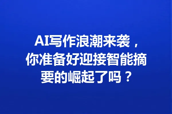 AI写作浪潮来袭，你准备好迎接智能摘要的崛起了吗？ 一