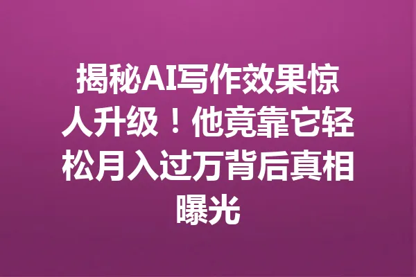 揭秘AI写作效果惊人升级！他竟靠它轻松月入过万背后真相曝光 一