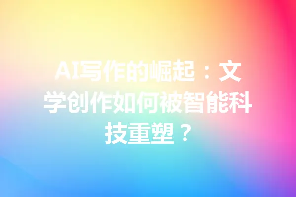 AI写作的崛起：文学创作如何被智能科技重塑？ 一