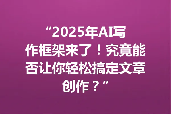 “2025年AI写作框架来了！究竟能否让你轻松搞定文章创作？” 一