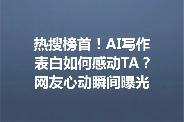 热搜榜首！AI写作表白如何感动TA？网友心动瞬间曝光 一