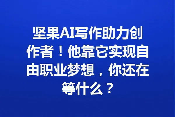 坚果AI写作助力创作者！他靠它实现自由职业梦想，你还在等什么？ 一
