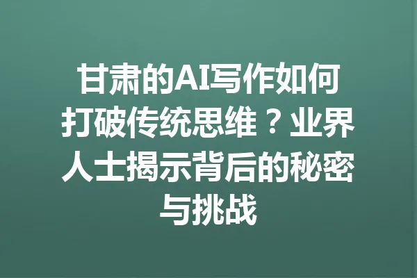 甘肃的AI写作如何打破传统思维?业界人士揭示背后的秘密与挑战 一