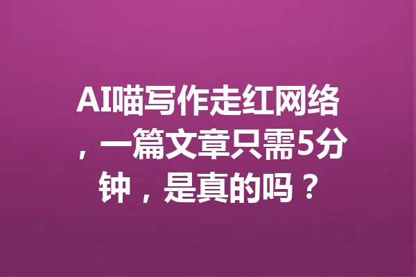 AI喵写作走红网络，一篇文章只需5分钟，是真的吗？ 一