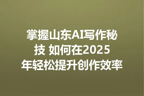 掌握山东AI写作秘技 如何在2025年轻松提升创作效率 一