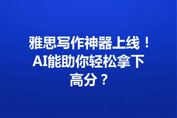 雅思写作神器上线!AI能助你轻松拿下高分? 一