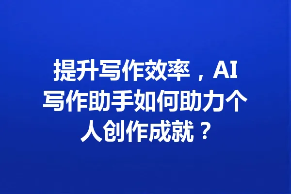 提升写作效率，AI写作助手如何助力个人创作成就？ 一