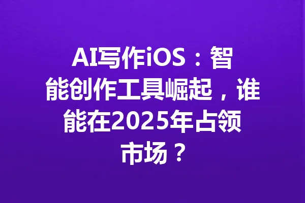 AI写作iOS:智能创作工具崛起,谁能在2025年占领市场? 一