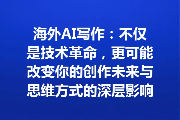 海外AI写作：不仅是技术革命，更可能改变你的创作未来与思维方式的深层影响 一