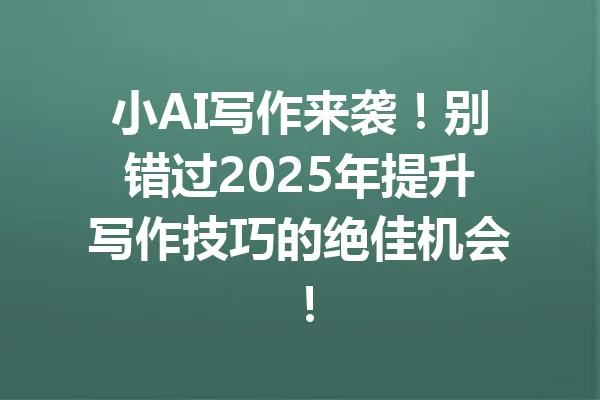 小AI写作来袭!别错过2025年提升写作技巧的绝佳机会! 一