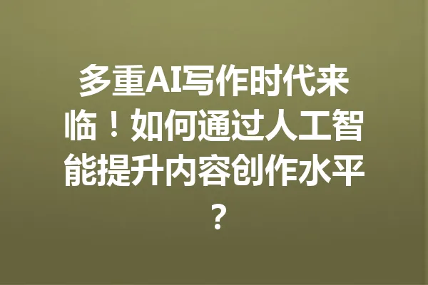 多重AI写作时代来临!如何通过人工智能提升内容创作水平? 一