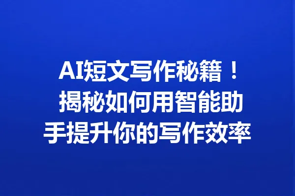 AI短文写作秘籍！ 揭秘如何用智能助手提升你的写作效率 一