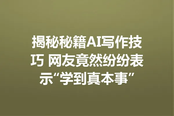 揭秘秘籍AI写作技巧 网友竟然纷纷表示“学到真本事” 一