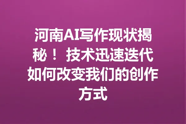 河南AI写作现状揭秘！ 技术迅速迭代如何改变我们的创作方式 一