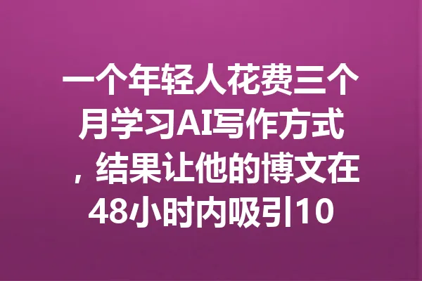 一个年轻人花费三个月学习AI写作方式，结果让他的博文在48小时内吸引10万阅读量，靠这招实现了财富自由！ 一