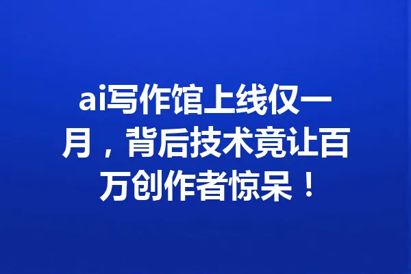 ai写作馆上线仅一月,背后技术竟让百万创作者惊呆! 一