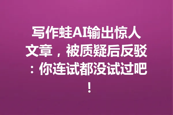 写作蛙AI输出惊人文章,被质疑后反驳:你连试都没试过吧! 一