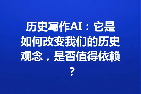历史写作AI:它是如何改变我们的历史观念,是否值得依赖? 一