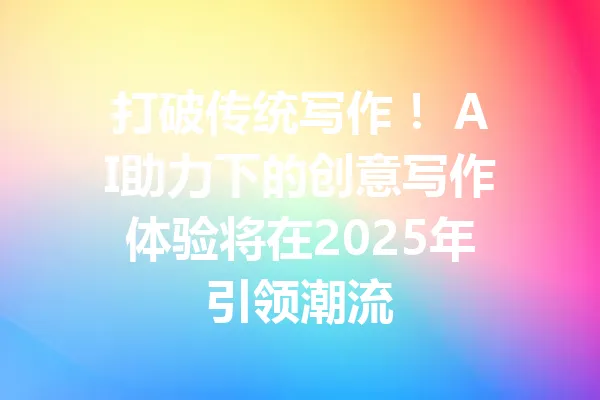 打破传统写作! AI助力下的创意写作体验将在2025年引领潮流 一
