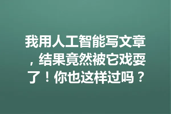 我用人工智能写文章,结果竟然被它戏耍了!你也这样过吗? 一