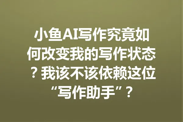 小鱼AI写作究竟如何改变我的写作状态?我该不该依赖这位“写作助手”? 一