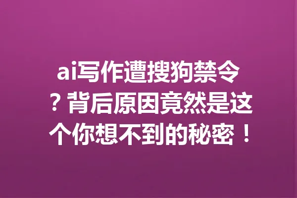 ai写作遭搜狗禁令？背后原因竟然是这个你想不到的秘密！ 一